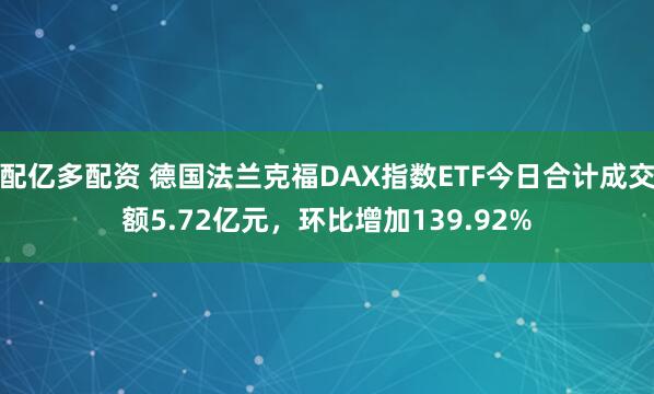 配亿多配资 德国法兰克福DAX指数ETF今日合计成交额5.72亿元，环比增加139.92%