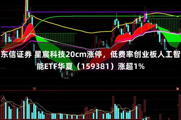 东信证券 星宸科技20cm涨停，低费率创业板人工智能ETF华夏（159381）涨超1%