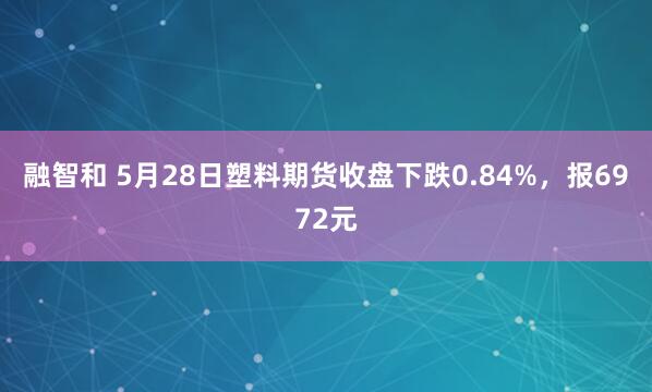 融智和 5月28日塑料期货收盘下跌0.84%，报6972元