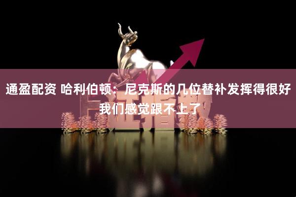 通盈配资 哈利伯顿：尼克斯的几位替补发挥得很好 我们感觉跟不上了
