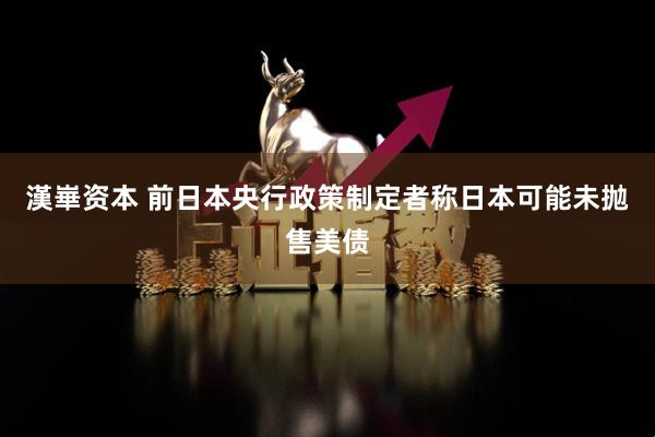 漢崋资本 前日本央行政策制定者称日本可能未抛售美债
