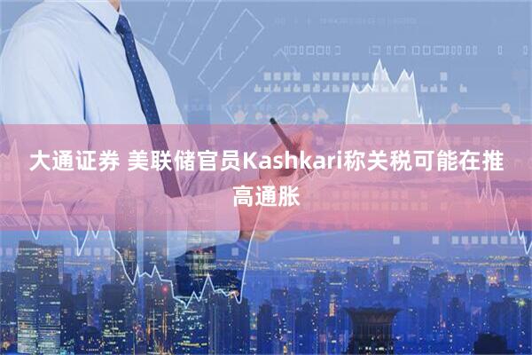 大通证券 美联储官员Kashkari称关税可能在推高通胀