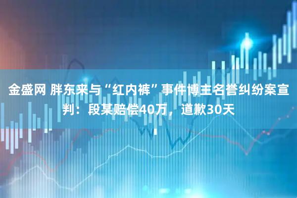 金盛网 胖东来与“红内裤”事件博主名誉纠纷案宣判：段某赔偿40万，道歉30天