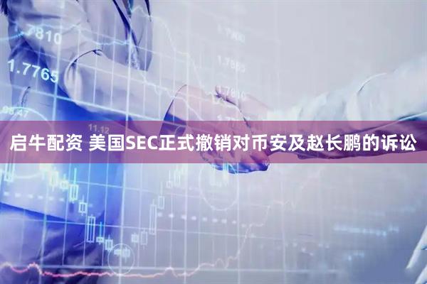 启牛配资 美国SEC正式撤销对币安及赵长鹏的诉讼