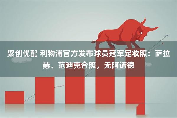 聚创优配 利物浦官方发布球员冠军定妆照：萨拉赫、范迪克合照，无阿诺德