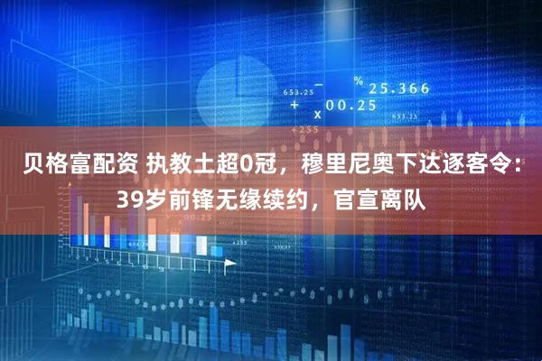 贝格富配资 执教土超0冠，穆里尼奥下达逐客令：39岁前锋无缘续约，官宣离队