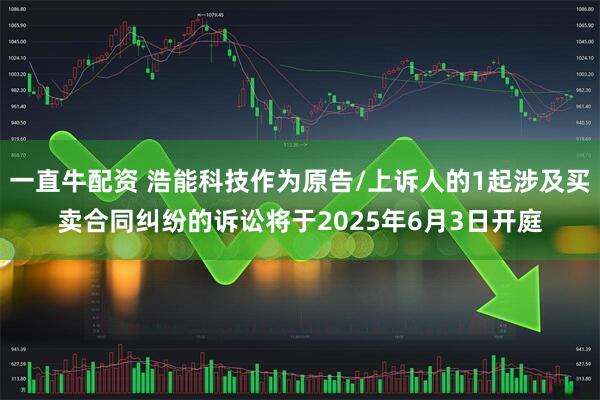 一直牛配资 浩能科技作为原告/上诉人的1起涉及买卖合同纠纷的诉讼将于2025年6月3日开庭