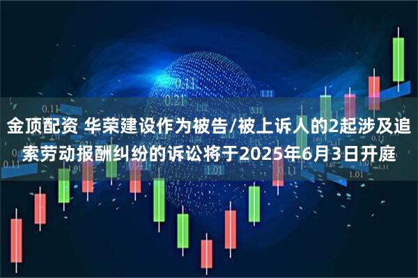 金顶配资 华荣建设作为被告/被上诉人的2起涉及追索劳动报酬纠纷的诉讼将于2025年6月3日开庭