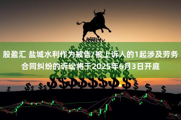 股盈汇 盐城水利作为被告/被上诉人的1起涉及劳务合同纠纷的诉讼将于2025年6月3日开庭