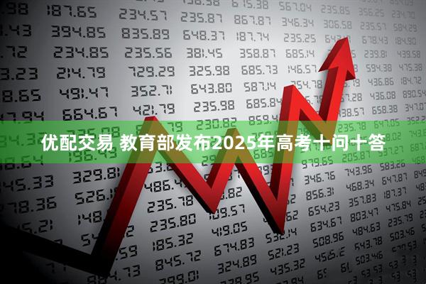 优配交易 教育部发布2025年高考十问十答