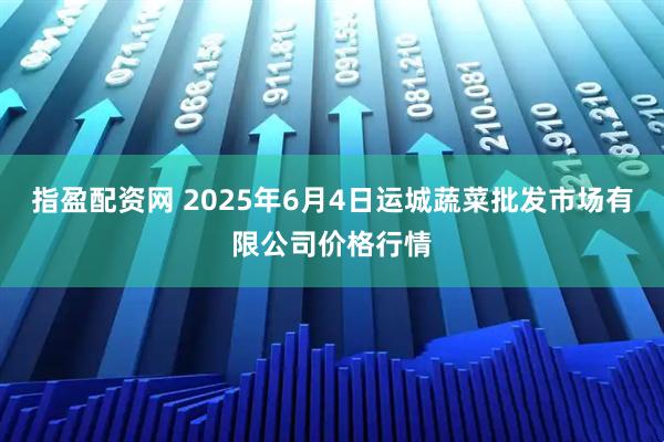 指盈配资网 2025年6月4日运城蔬菜批发市场有限公司价格行情