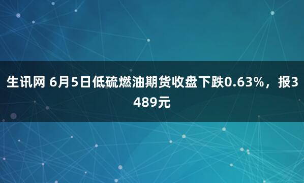 生讯网 6月5日低硫燃油期货收盘下跌0.63%，报3489元