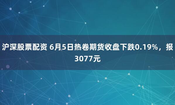 沪深股票配资 6月5日热卷期货收盘下跌0.19%，报3077元