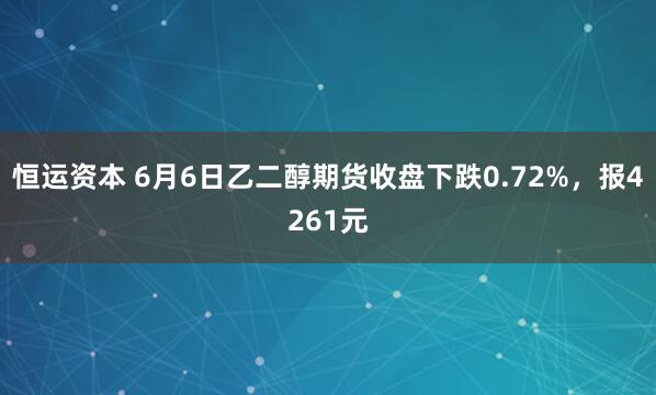 恒运资本 6月6日乙二醇期货收盘下跌0.72%，报4261元