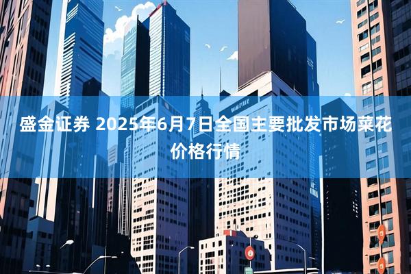 盛金证券 2025年6月7日全国主要批发市场菜花价格行情