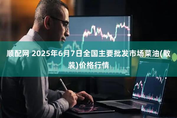 顺配网 2025年6月7日全国主要批发市场菜油(散装)价格行情