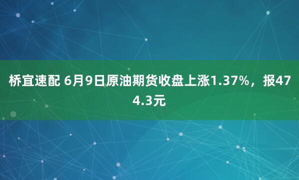 桥宜速配 6月9日原油期货收盘上涨1.37%，报474.3元