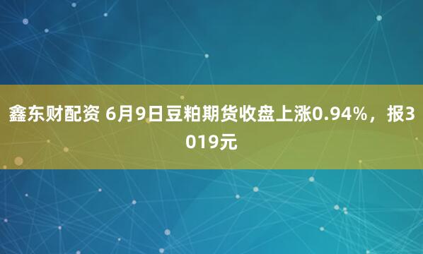 鑫东财配资 6月9日豆粕期货收盘上涨0.94%，报3019元