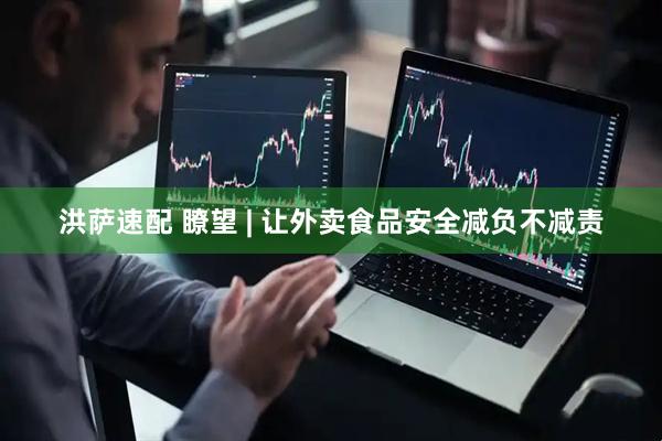 洪萨速配 瞭望 | 让外卖食品安全减负不减责