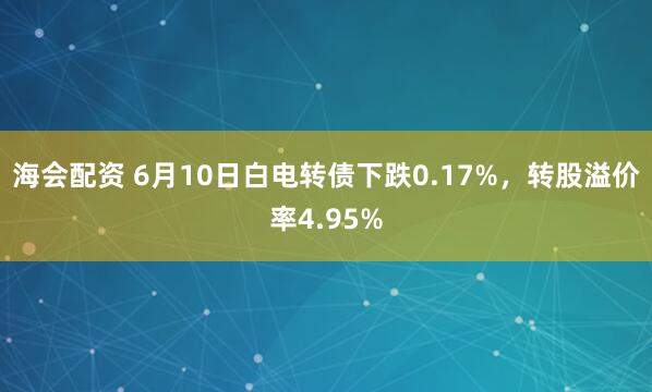 海会配资 6月10日白电转债下跌0.17%，转股溢价率4.95%