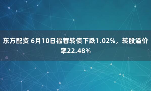 东方配资 6月10日福蓉转债下跌1.02%，转股溢价率22.48%