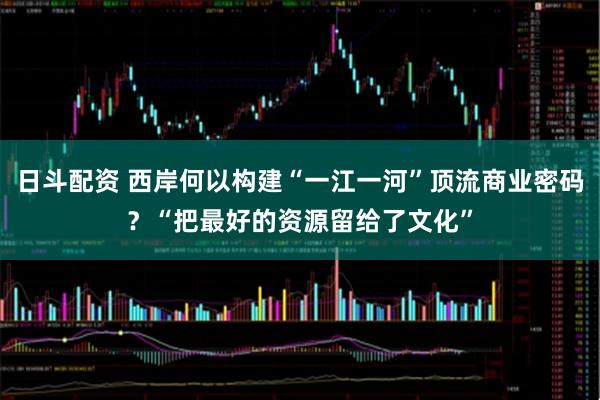 日斗配资 西岸何以构建“一江一河”顶流商业密码？“把最好的资源留给了文化”