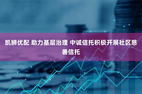 凯狮优配 助力基层治理 中诚信托积极开展社区慈善信托