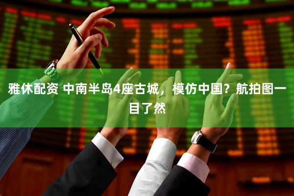 雅休配资 中南半岛4座古城，模仿中国？航拍图一目了然