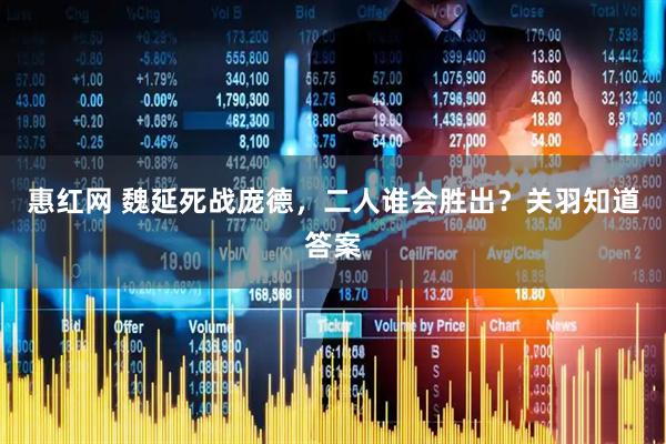 惠红网 魏延死战庞德，二人谁会胜出？关羽知道答案