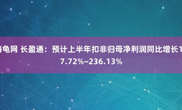 海龟网 长盈通：预计上半年扣非归母净利润同比增长167.72%~236.13%