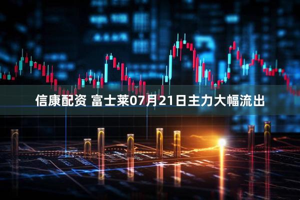 信康配资 富士莱07月21日主力大幅流出