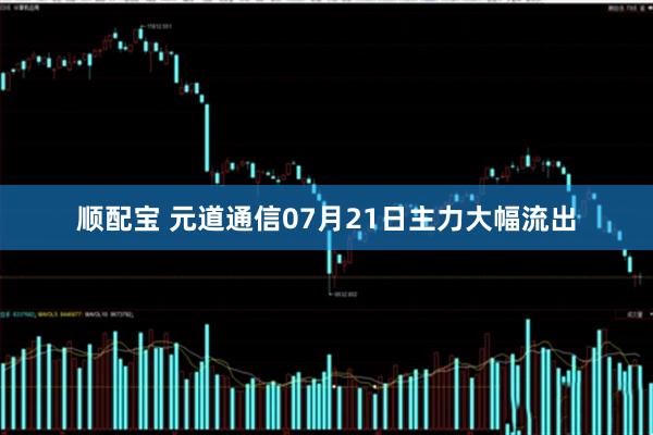 顺配宝 元道通信07月21日主力大幅流出