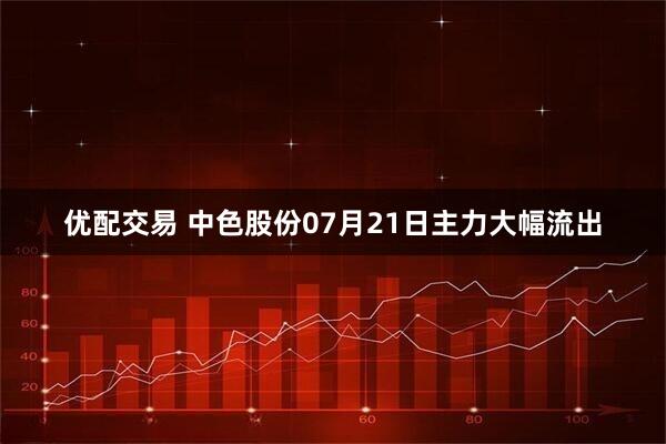 优配交易 中色股份07月21日主力大幅流出