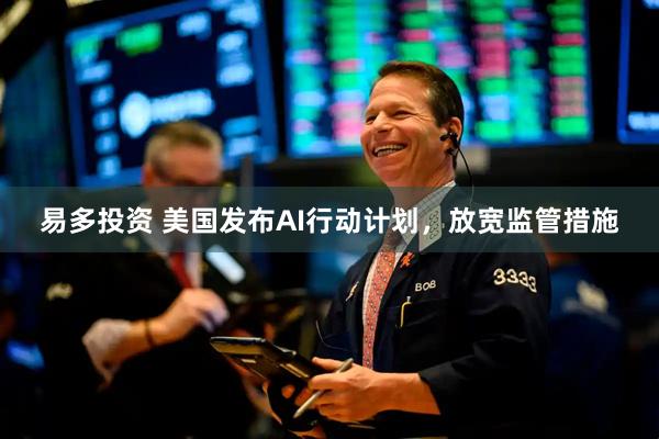 易多投资 美国发布AI行动计划，放宽监管措施