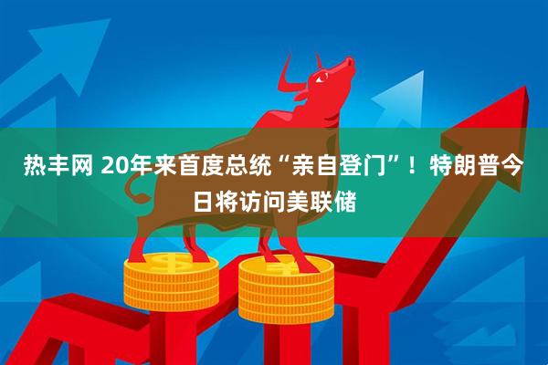 热丰网 20年来首度总统“亲自登门”！特朗普今日将访问美联储