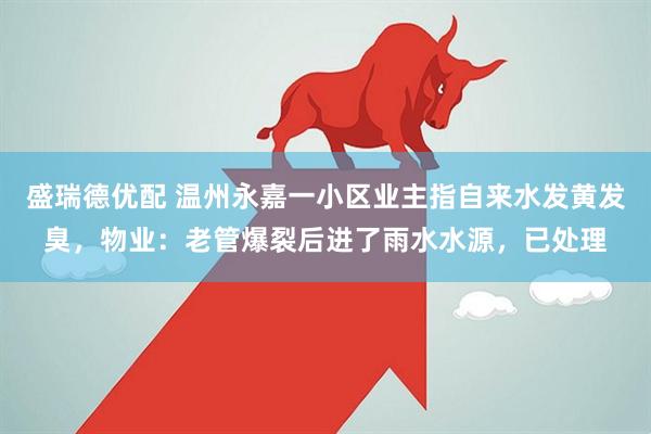 盛瑞德优配 温州永嘉一小区业主指自来水发黄发臭，物业：老管爆裂后进了雨水水源，已处理