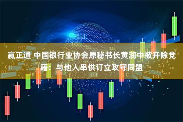 赢正通 中国银行业协会原秘书长黄润中被开除党籍：与他人串供订立攻守同盟