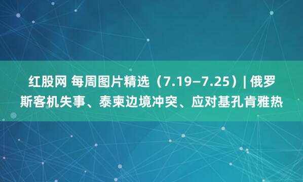 红股网 每周图片精选（7.19—7.25）| 俄罗斯客机失事、泰柬边境冲突、应对基孔肯雅热
