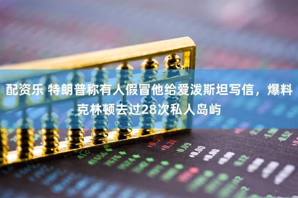 配资乐 特朗普称有人假冒他给爱泼斯坦写信，爆料克林顿去过28次私人岛屿