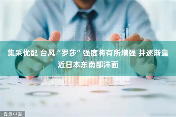 集采优配 台风“罗莎”强度将有所增强 并逐渐靠近日本东南部洋面