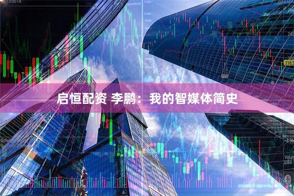 启恒配资 李鹏：我的智媒体简史