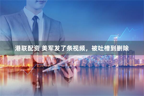 港联配资 美军发了条视频，被吐槽到删除