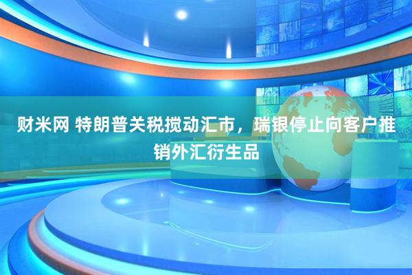财米网 特朗普关税搅动汇市，瑞银停止向客户推销外汇衍生品