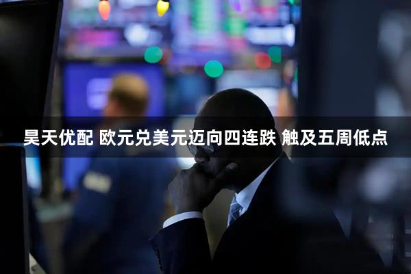 昊天优配 欧元兑美元迈向四连跌 触及五周低点