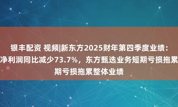 银丰配资 视频|新东方2025财年第四季度业绩：归属公司净利润同比减少73.7%，东方甄选业务短期亏损拖累整体业绩