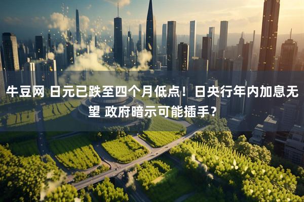 牛豆网 日元已跌至四个月低点！日央行年内加息无望 政府暗示可能插手？