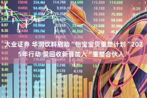 大业证券 华润饮料启动“怡宝宝贝重塑计划“2025年行动 爱回收新晋加入“重塑合伙人“
