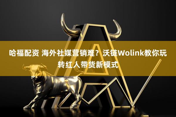 哈福配资 海外社媒营销难？沃链Wolink教你玩转红人带货新模式