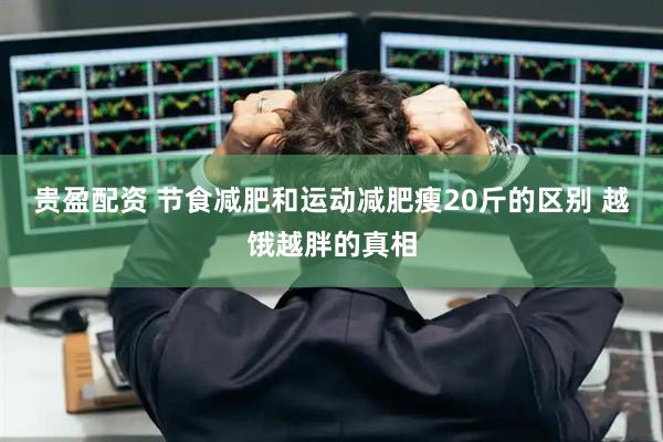 贵盈配资 节食减肥和运动减肥瘦20斤的区别 越饿越胖的真相
