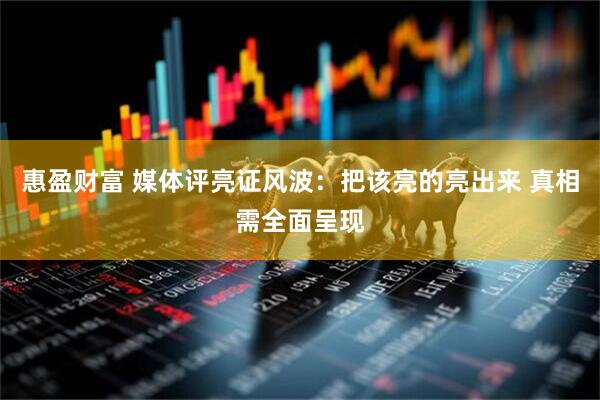 惠盈财富 媒体评亮证风波：把该亮的亮出来 真相需全面呈现
